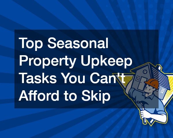 Top Seasonal Property Upkeep Tasks You Can’t Afford to Skip