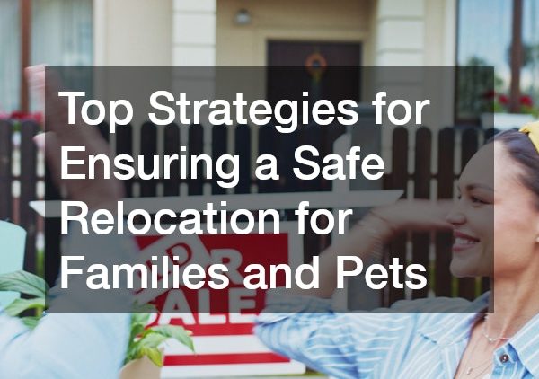 Top Strategies for Ensuring a Safe Relocation for Families and Pets